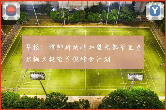 早报：穆帅科纳特加盟老佛爷里克尔梅力挺哈兰德转会计划