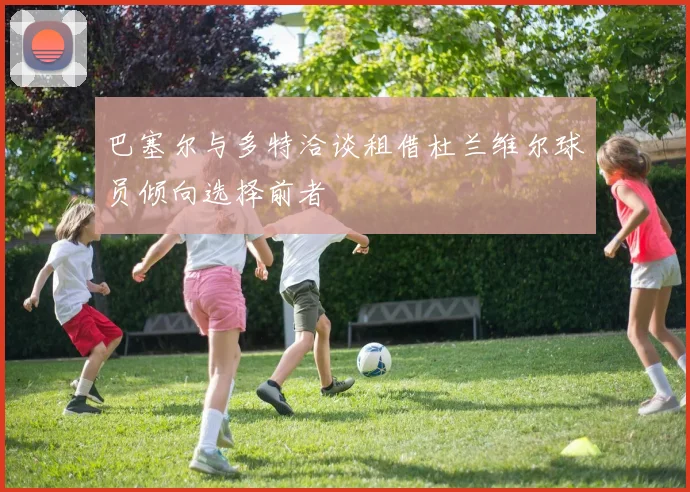 巴塞尔与多特洽谈租借杜兰维尔球员倾向选择前者