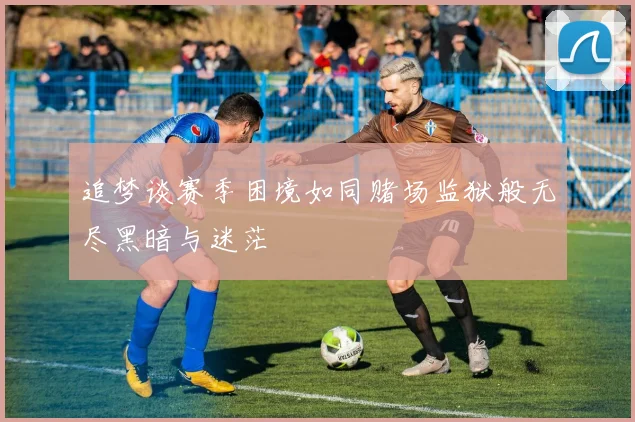 追梦谈赛季困境如同赌场监狱般无尽黑暗与迷茫