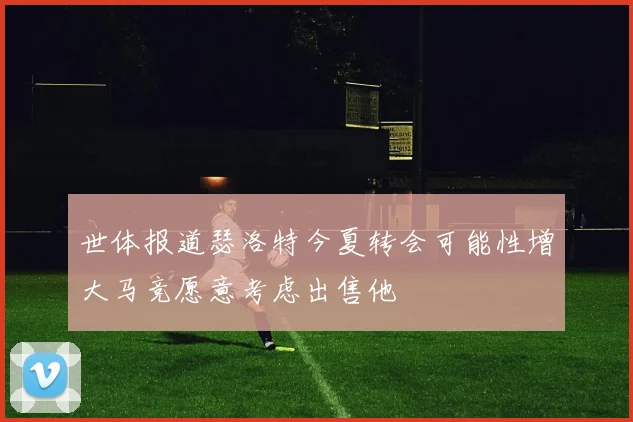 世体报道瑟洛特今夏转会可能性增大马竞愿意考虑出售他