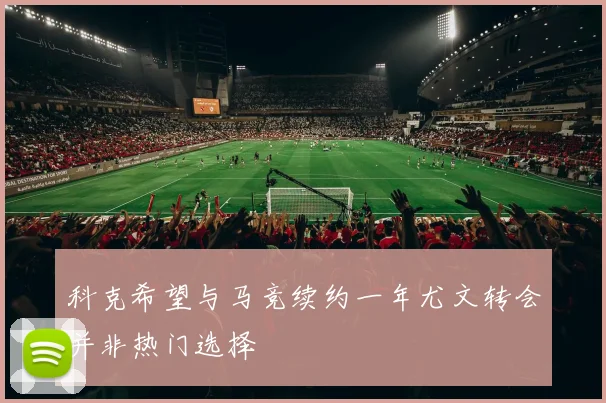 科克希望与马竞续约一年尤文转会并非热门选择