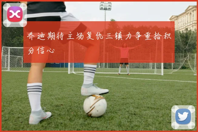 乔迪期待主场复仇三镇力争重拾积分信心