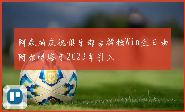 阿森纳庆祝俱乐部吉祥物Win生日由阿尔特塔于2023年引入