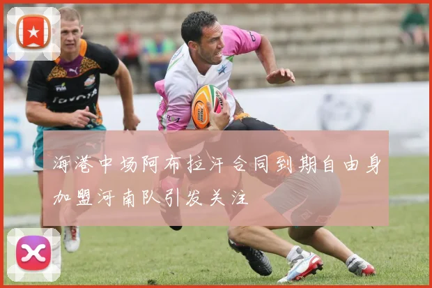 海港中场阿布拉汗合同到期自由身加盟河南队引发关注