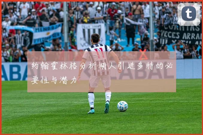 约翰霍林格分析湖人引进多特的必要性与潜力