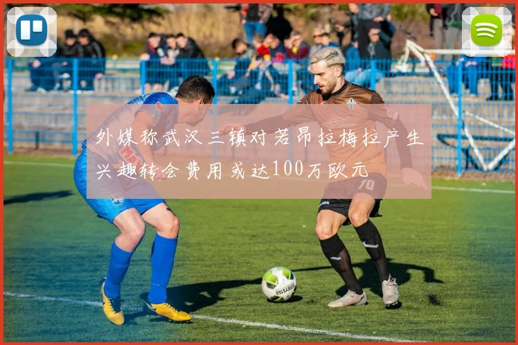 外媒称武汉三镇对若昂拉梅拉产生兴趣转会费用或达100万欧元