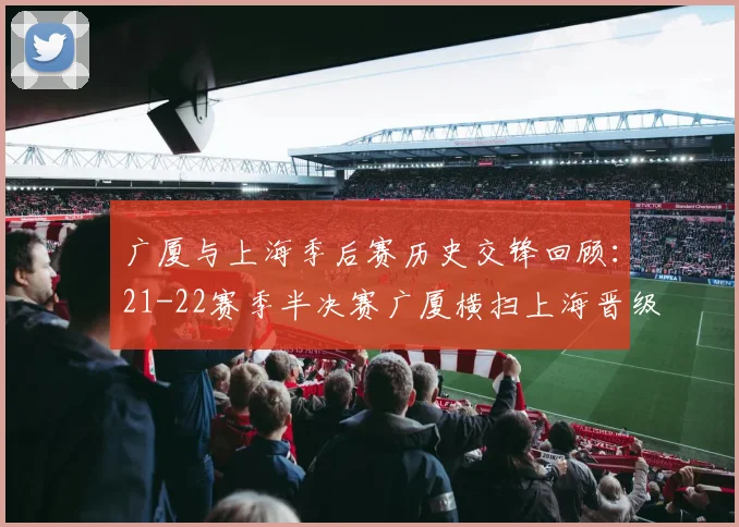 广厦与上海季后赛历史交锋回顾：21-22赛季半决赛广厦横扫上海晋级决赛