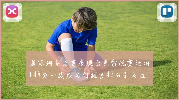 道苏姆季后赛表现出色常规赛场均148分一战成名打掘金43分引关注