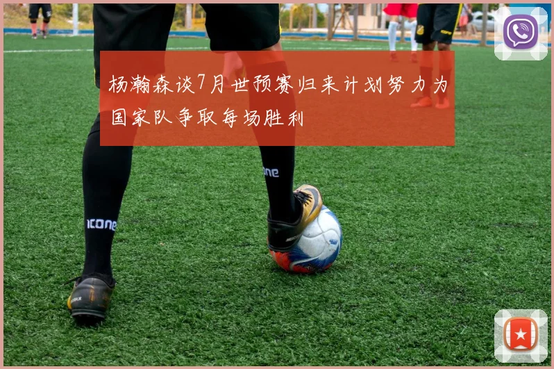 杨瀚森谈7月世预赛归来计划努力为国家队争取每场胜利