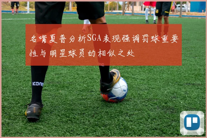 名嘴夏普分析SGA表现强调罚球重要性与明星球员的相似之处