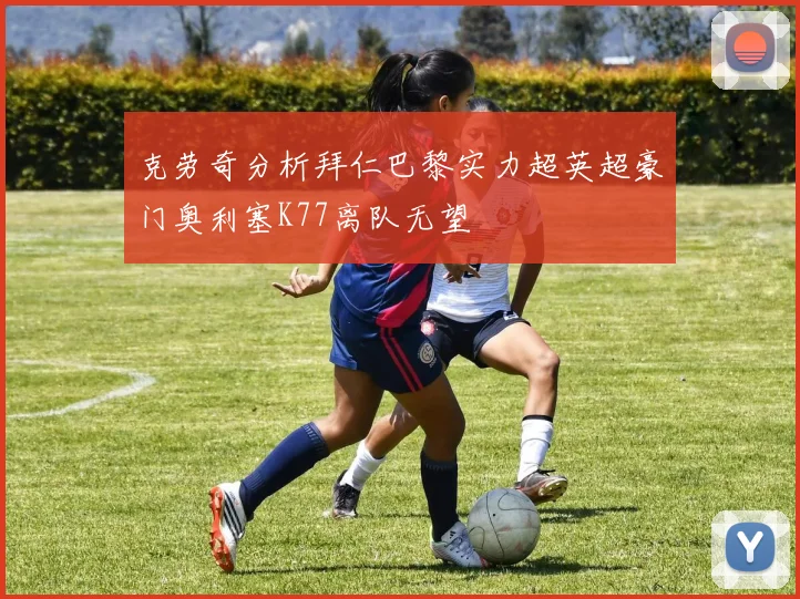 克劳奇分析拜仁巴黎实力超英超豪门奥利塞K77离队无望