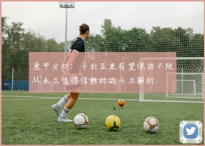 意甲分析：卡利亚里有望保持不败AC米兰值得信赖的战斗力解析