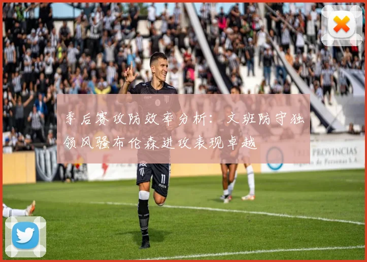 季后赛攻防效率分析：文班防守独领风骚布伦森进攻表现卓越
