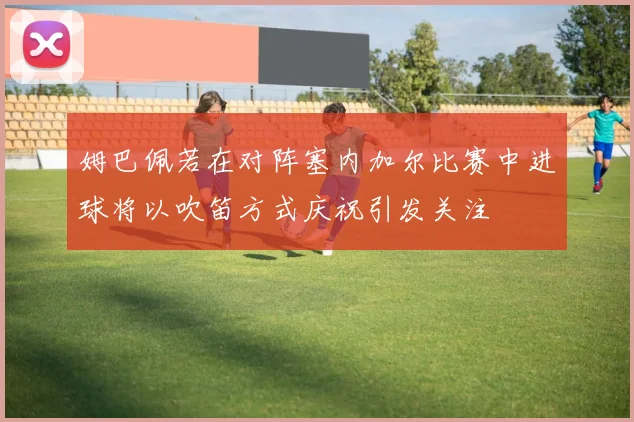 姆巴佩若在对阵塞内加尔比赛中进球将以吹笛方式庆祝引发关注
