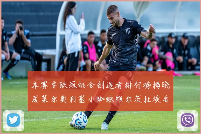 本赛季欧冠机会创造者排行榜揭晓居莱尔奥利塞小蜘蛛维尔茨杜埃名列前五