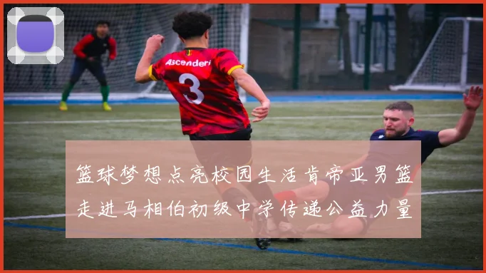 篮球梦想点亮校园生活肯帝亚男篮走进马相伯初级中学传递公益力量