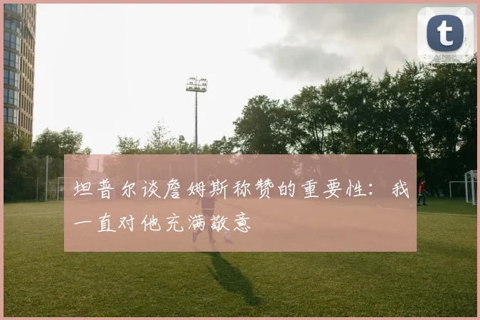 坦普尔谈詹姆斯称赞的重要性：我一直对他充满敬意