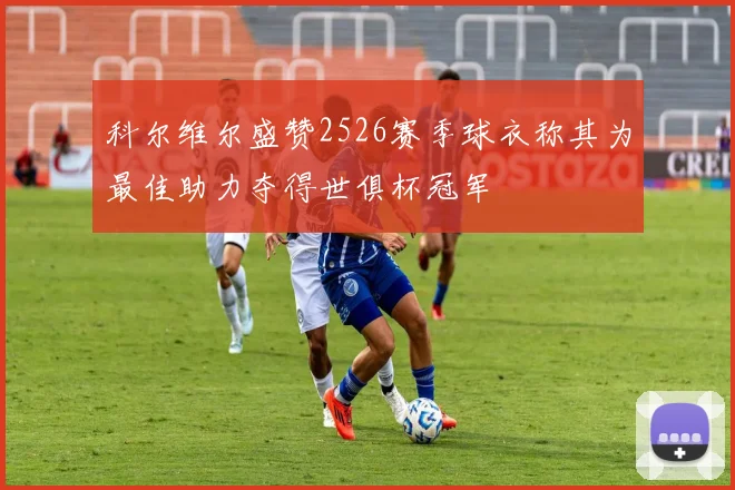科尔维尔盛赞2526赛季球衣称其为最佳助力夺得世俱杯冠军