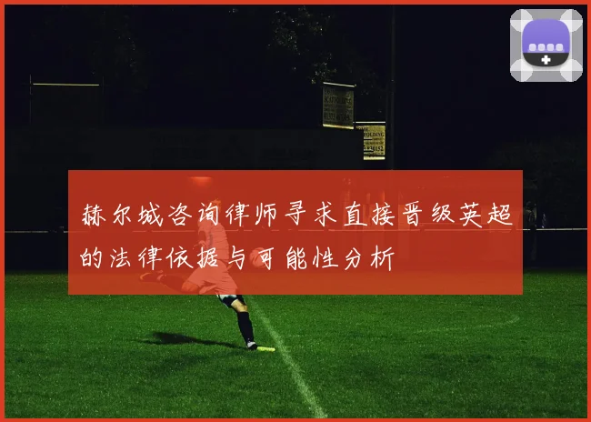 赫尔城咨询律师寻求直接晋级英超的法律依据与可能性分析
