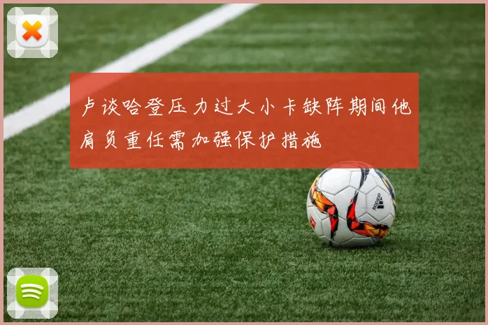 卢谈哈登压力过大小卡缺阵期间他肩负重任需加强保护措施