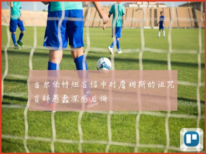 吉尔伯特坦言信中对詹姆斯的诅咒言辞愚蠢深感后悔