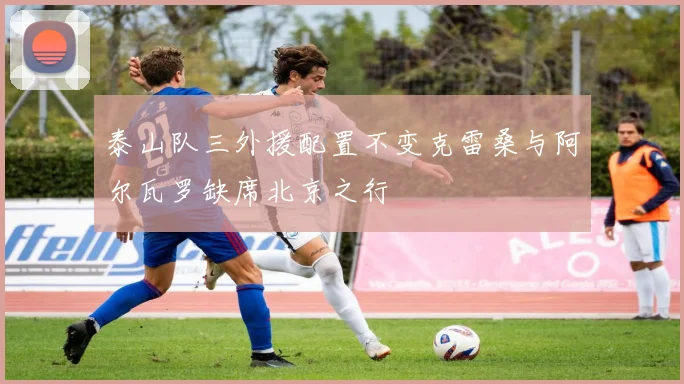 泰山队三外援配置不变克雷桑与阿尔瓦罗缺席北京之行