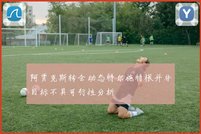 阿贾克斯转会动态特尔施特根并非目标不具可行性分析