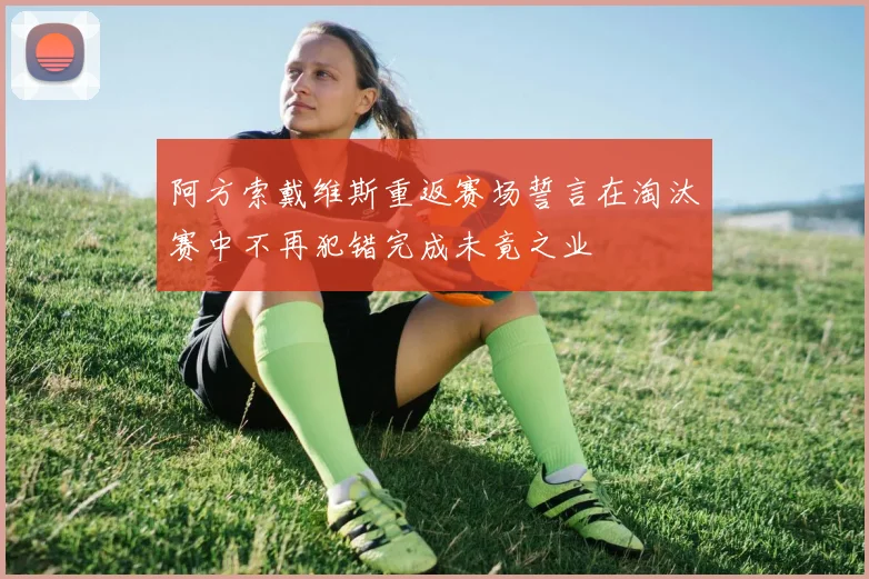 阿方索戴维斯重返赛场誓言在淘汰赛中不再犯错完成未竟之业