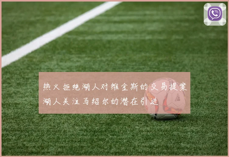 热火拒绝湖人对维金斯的交易提案湖人关注马绍尔的潜在引进