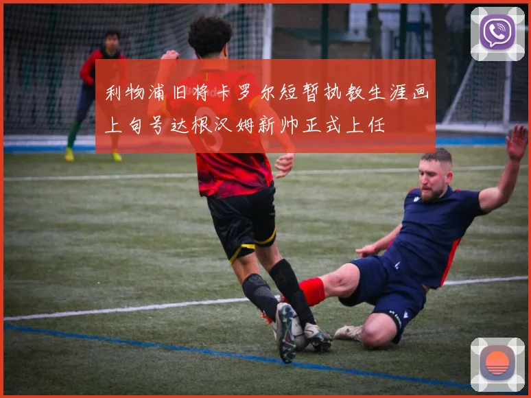 利物浦旧将卡罗尔短暂执教生涯画上句号达根汉姆新帅正式上任