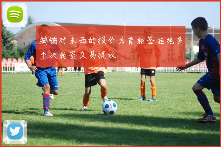 鹈鹕对米西的报价为首轮签拒绝多个次轮签交易提议