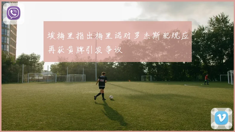埃梅里指出梅里诺对罗杰斯犯规应再获黄牌引发争议