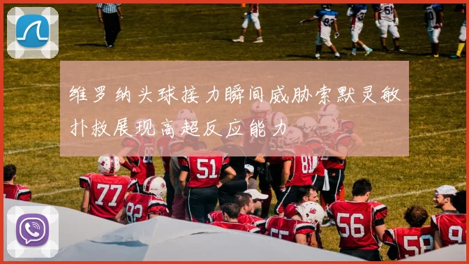 维罗纳头球接力瞬间威胁索默灵敏扑救展现高超反应能力