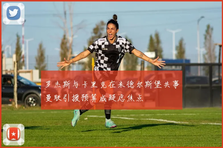 罗杰斯与卡里克在米德尔斯堡共事曼联引援预算成疑虑焦点