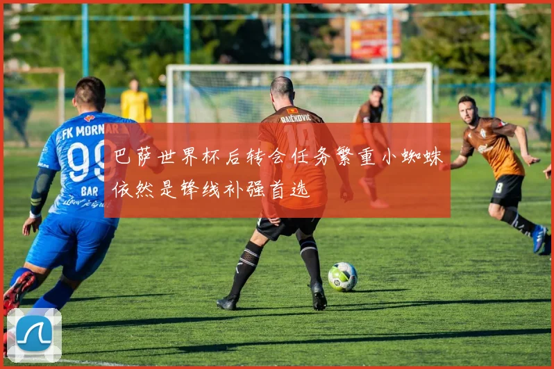 巴萨世界杯后转会任务繁重小蜘蛛依然是锋线补强首选